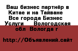 Ваш бизнес-партнёр в Китае и на Тайване - Все города Бизнес » Услуги   . Вологодская обл.,Вологда г.